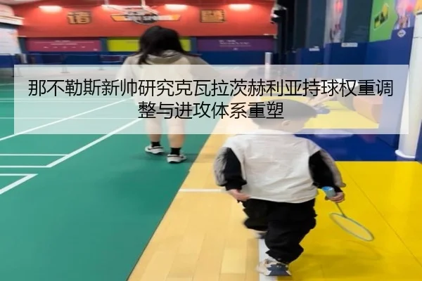 那不勒斯新帅研究克瓦拉茨赫利亚持球权重调整与进攻体系重塑