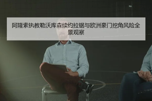阿隆索执教勒沃库森续约拉锯与欧洲豪门挖角风险全景观察