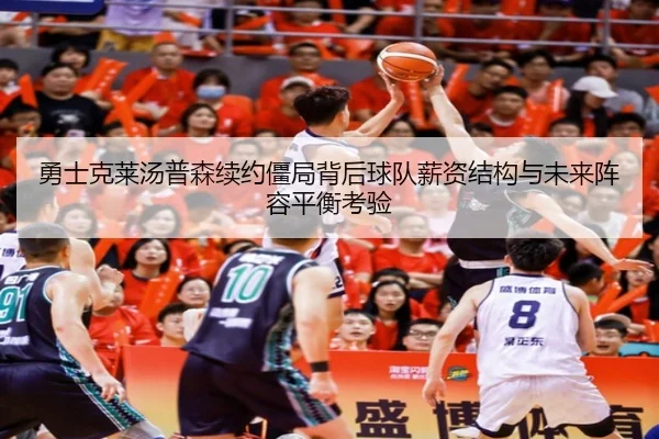勇士克莱汤普森续约僵局背后球队薪资结构与未来阵容平衡考验