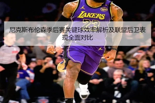 尼克斯布伦森季后赛关键球效率解析及联盟后卫表现全面对比