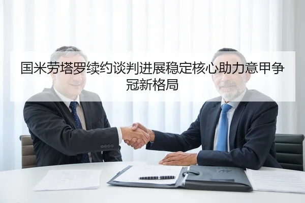 国米劳塔罗续约谈判进展稳定核心助力意甲争冠新格局